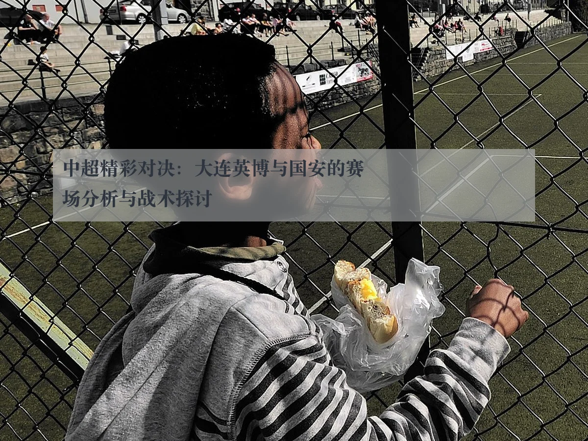 中超精彩对决:大连英博与国安的赛场分析与战术探讨